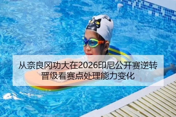 从奈良冈功大在2026印尼公开赛逆转晋级看赛点处理能力变化