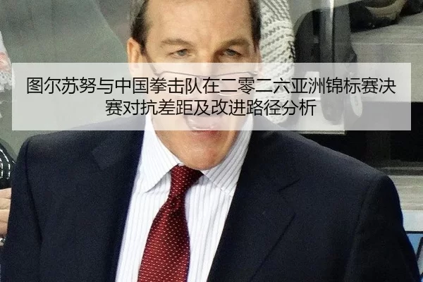 图尔苏努与中国拳击队在二零二六亚洲锦标赛决赛对抗差距及改进路径分析